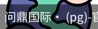 问鼎国际· (pg)-官方网站